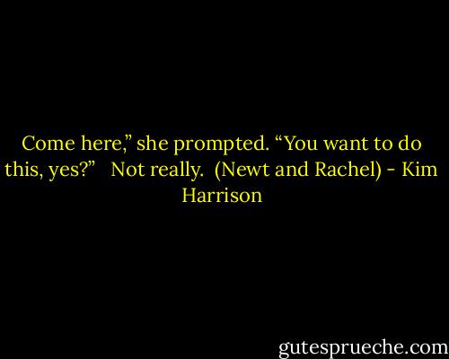 Come here,” she prompted. “You want to do this, yes?” <br /><br />Not really.<br /><br />(Newt and Rachel) - Kim Harrison