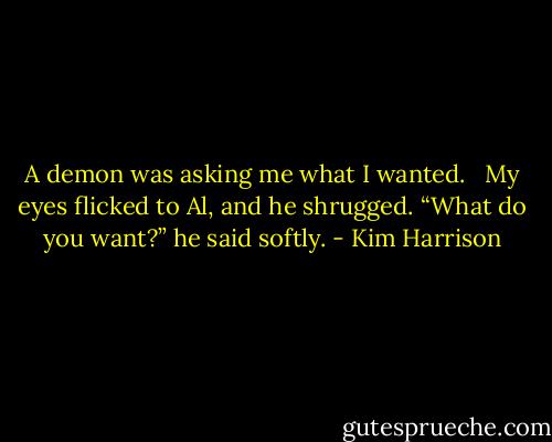 A demon was asking me what I wanted. <br /><br />My eyes flicked to Al, and he shrugged. “What do you want?” he said softly. - Kim Harrison