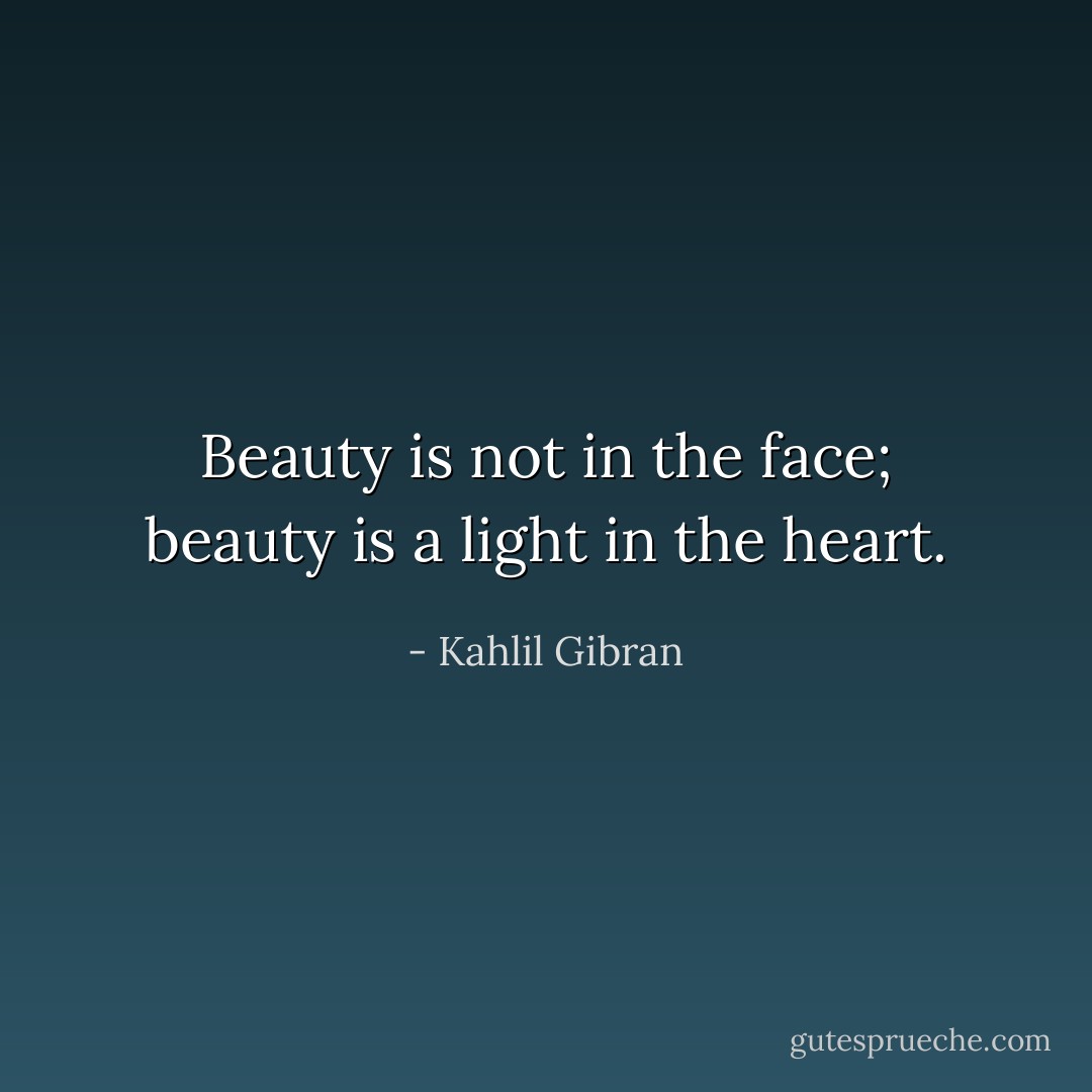 Beauty is not in the face; beauty is a light in the heart. - Kahlil Gibran