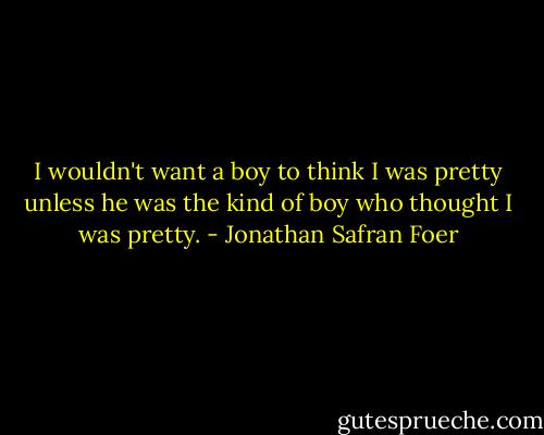 I wouldn't want a boy to think I was pretty unless he was the kind of boy who thought I was pretty. - Jonathan Safran Foer