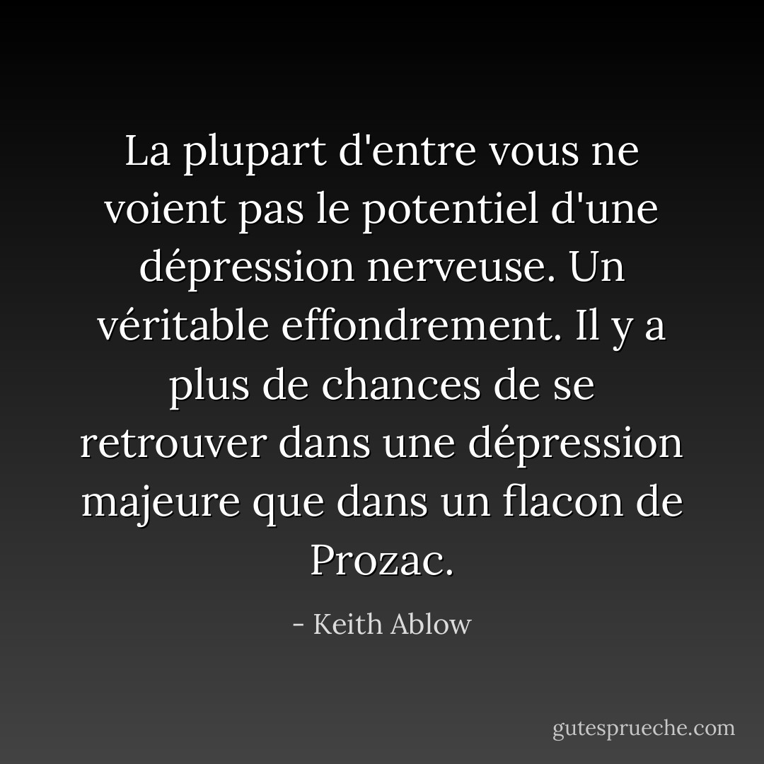 La plupart d'entre vous ne voient pas le potentiel d'une dépression nerveuse. Un véritable effondrement. Il y a plus de chances de se retrouver dans une dépression majeure que dans un flacon de Prozac. - Keith Ablow