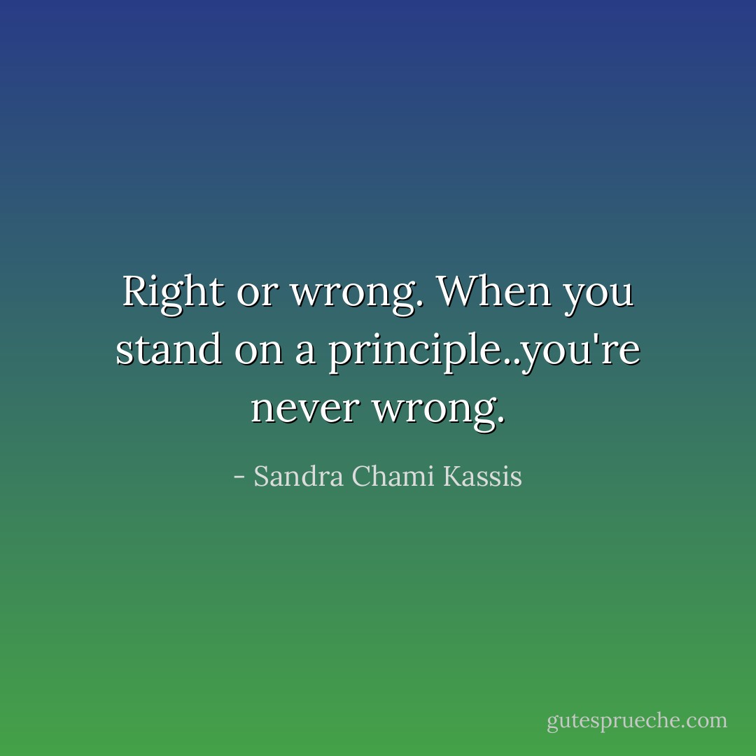 Right or wrong. When you stand on a principle..you're never wrong. - Sandra Chami Kassis