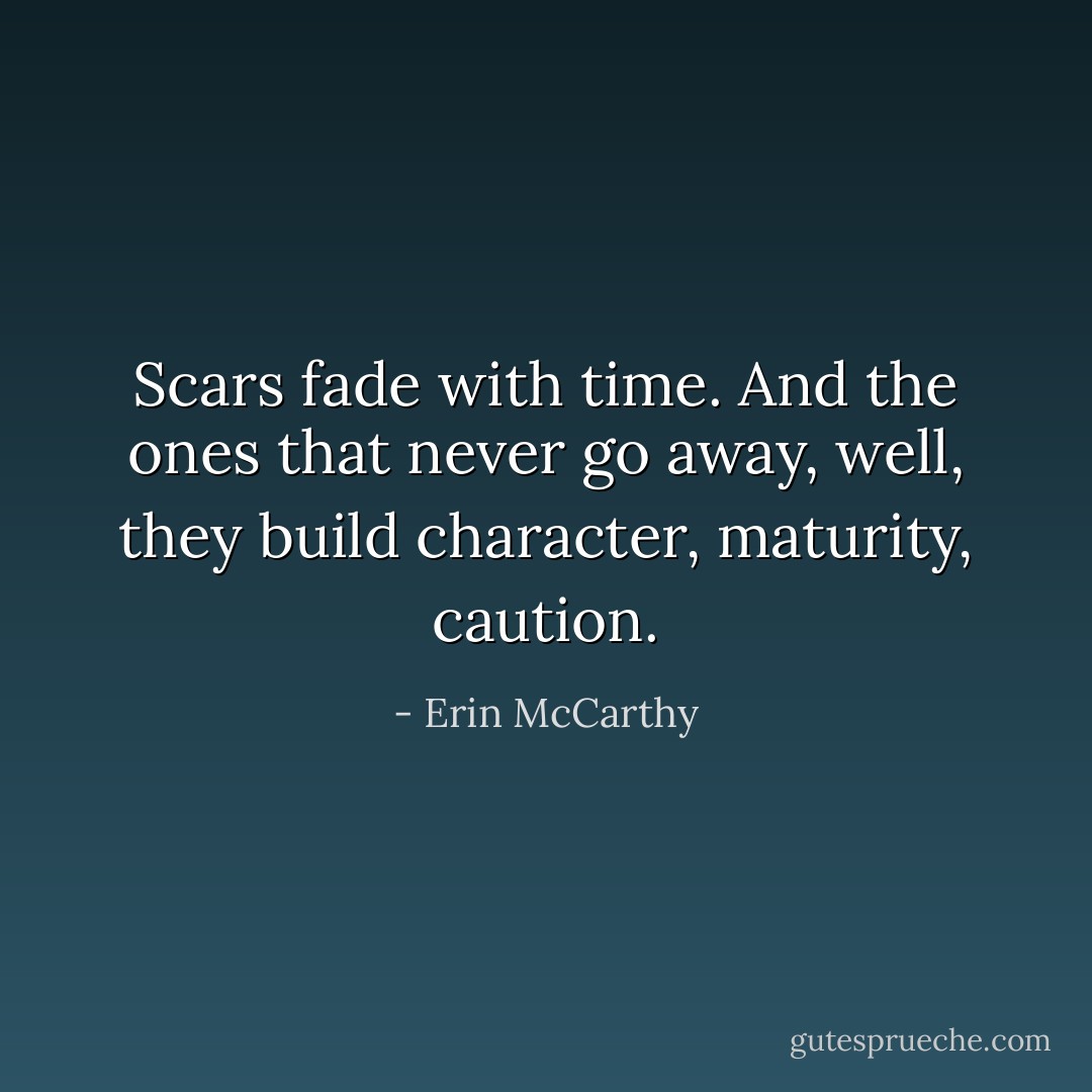 Scars fade with time. And the ones that never go away, well, they build character, maturity, caution. - Erin McCarthy