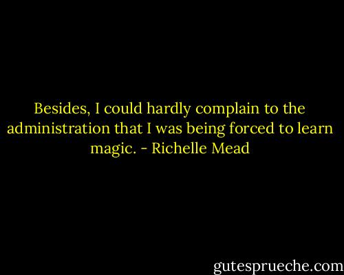 Besides, I could hardly complain to the administration that I was being forced to learn magic. - Richelle Mead