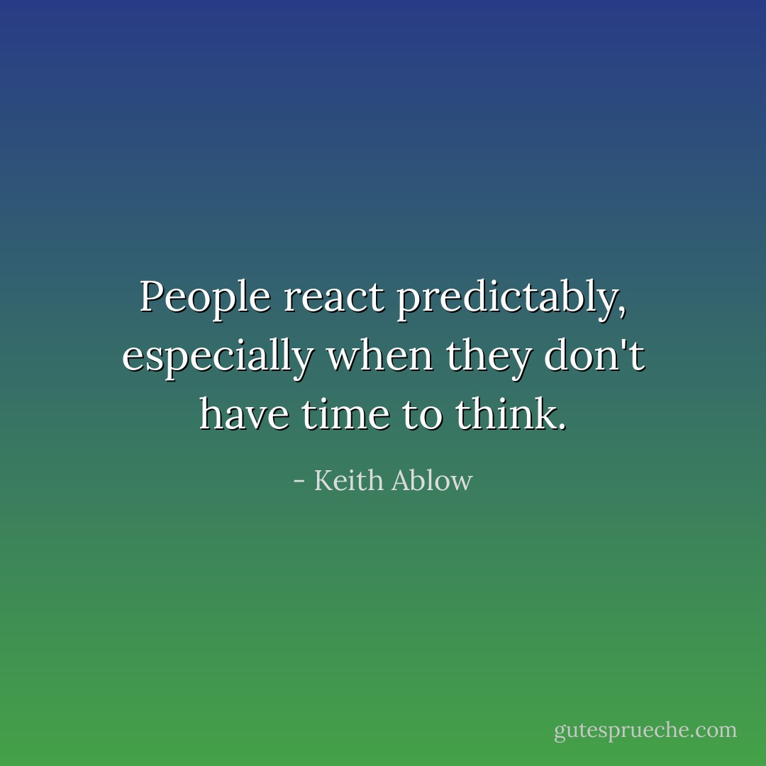 People react predictably, especially when they don't have time to think. - Keith Ablow