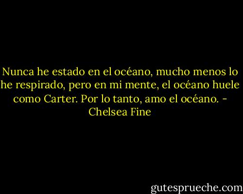 Nunca he estado en el océano, mucho menos lo he respirado, pero en mi mente, el océano huele como Carter. Por lo tanto, amo el océano. - Chelsea Fine