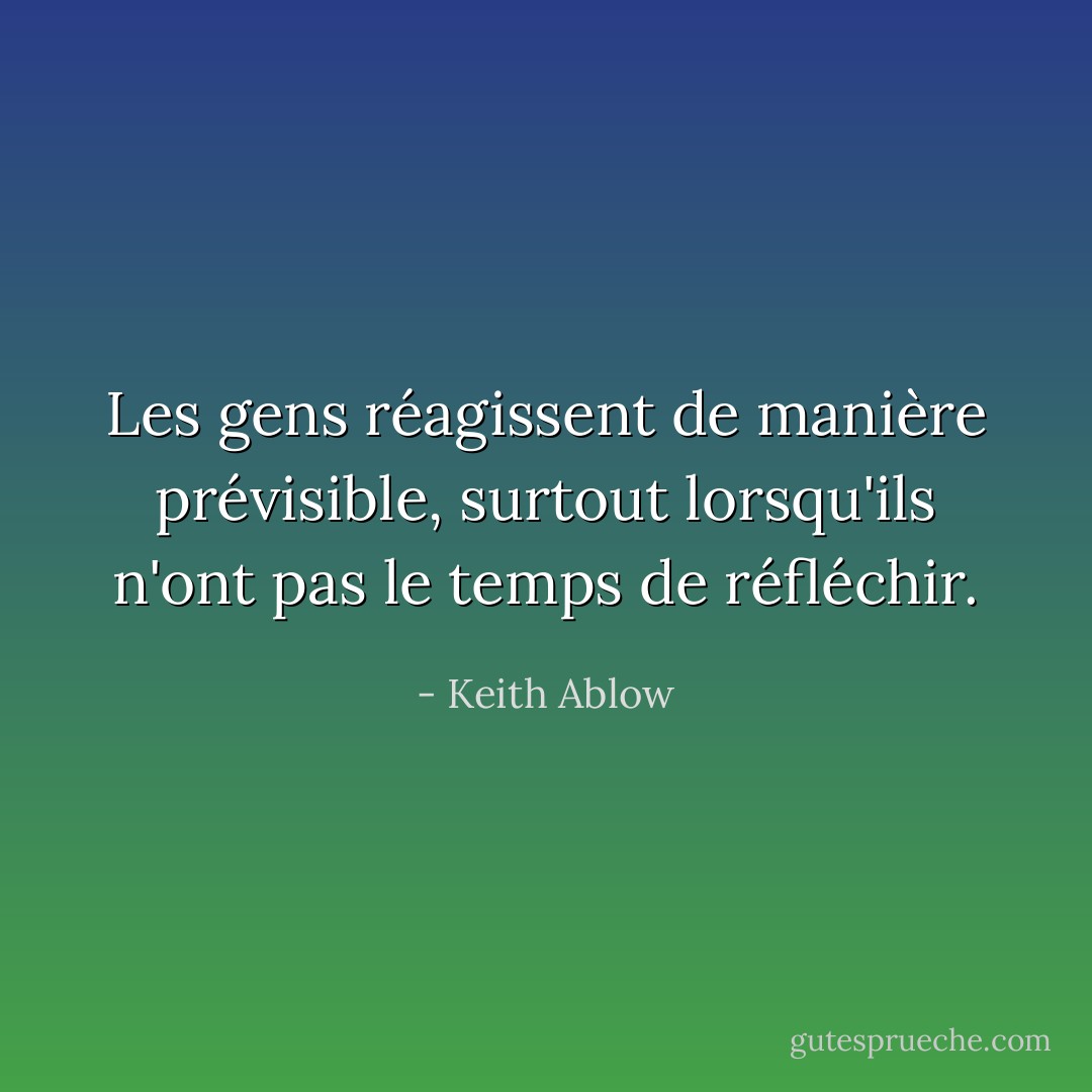Les gens réagissent de manière prévisible, surtout lorsqu'ils n'ont pas le temps de réfléchir. - Keith Ablow