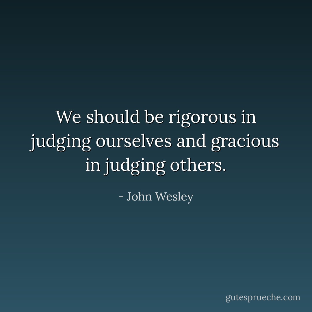 We should be rigorous in judging ourselves and gracious in judging others. - John Wesley