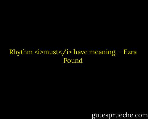 Rhythm <i>must</i> have meaning. - Ezra Pound