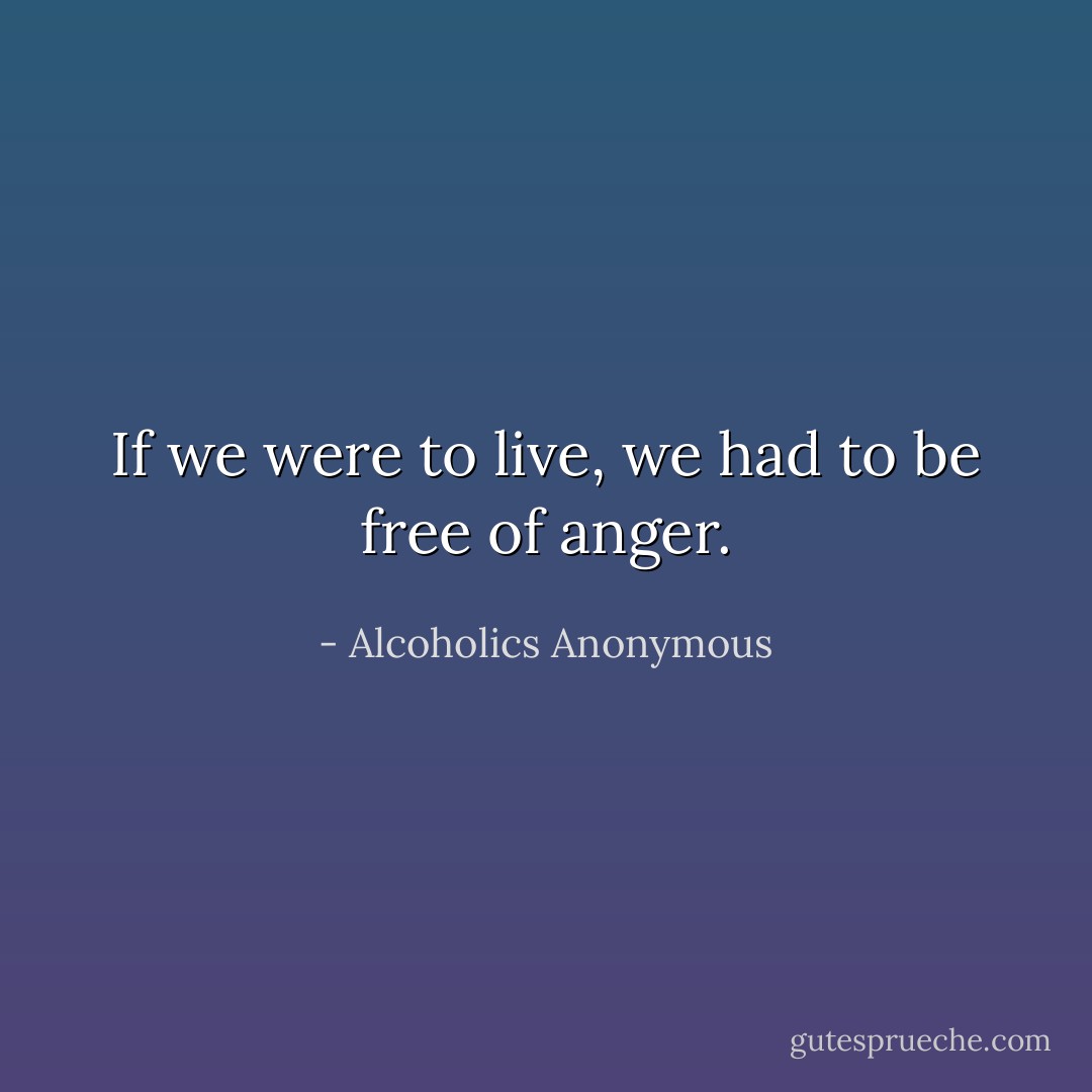 If we were to live, we had to be free of anger. - Alcoholics Anonymous