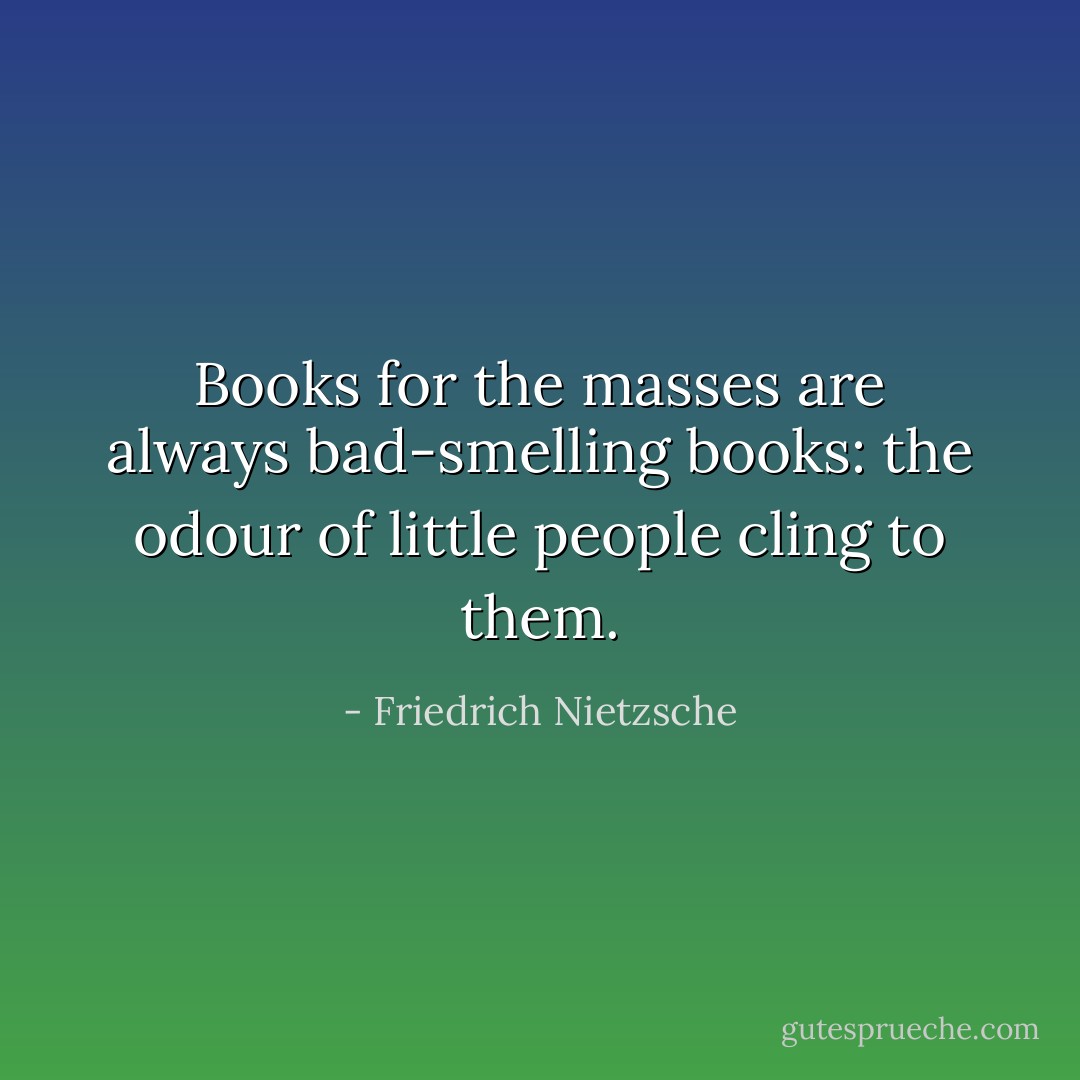 Books for the masses are always bad-smelling books: the odour of little people cling to them. - Friedrich Nietzsche