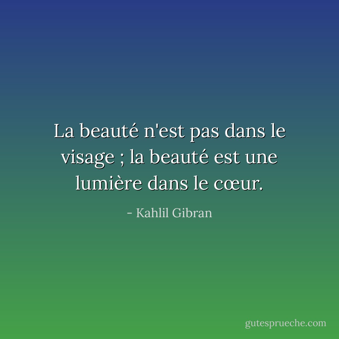 La beauté n'est pas dans le visage ; la beauté est une lumière dans le cœur. - Kahlil Gibran