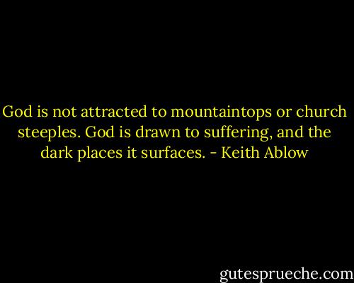 God is not attracted to mountaintops or church steeples. God is drawn to suffering, and the dark places it surfaces. - Keith Ablow