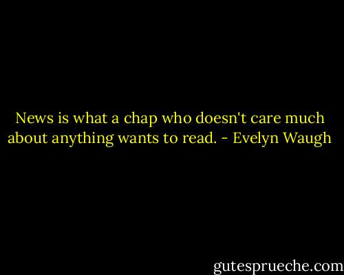 News is what a chap who doesn't care much about anything wants to read. - Evelyn Waugh
