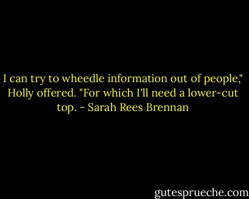 I can try to wheedle information out of people," Holly offered. "For which I'll need a lower-cut top. - Sarah Rees Brennan