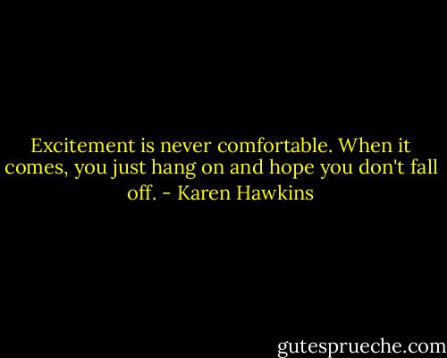 Excitement is never comfortable. When it comes, you just hang on and hope you don't fall off. - Karen Hawkins
