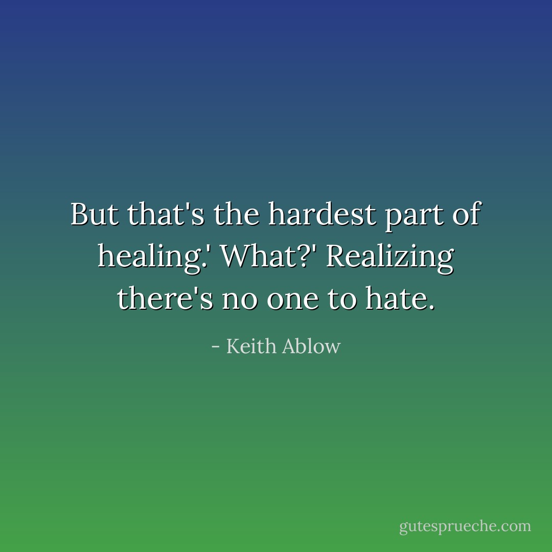 But that's the hardest part of healing.'<br />What?'<br />Realizing there's no one to hate. - Keith Ablow