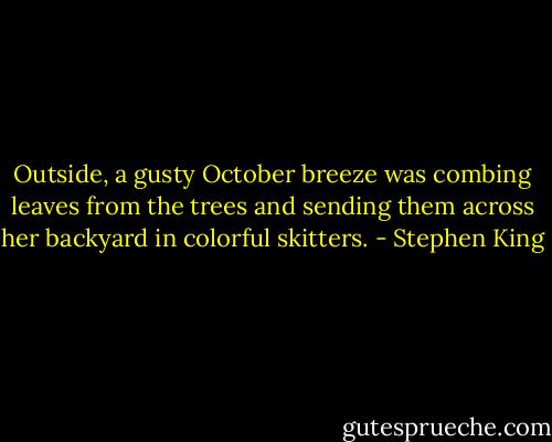 Outside, a gusty October breeze was combing leaves from the trees and sending them across her backyard in colorful skitters. - Stephen King