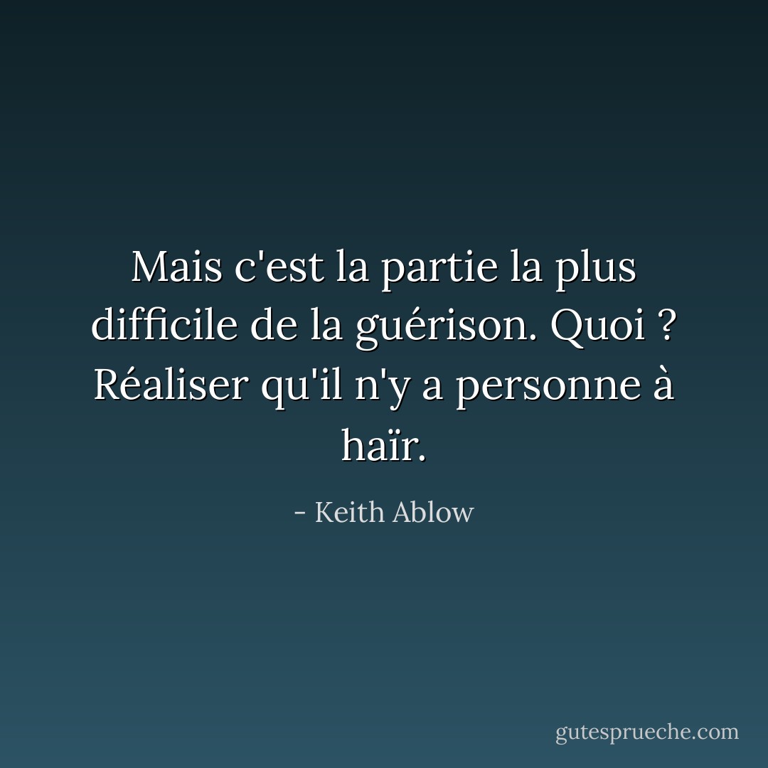 Mais c'est la partie la plus difficile de la guérison. Quoi ? Réaliser qu'il n'y a personne à haïr. - Keith Ablow