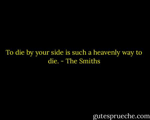 To die by your side is such a heavenly way to die. - The Smiths