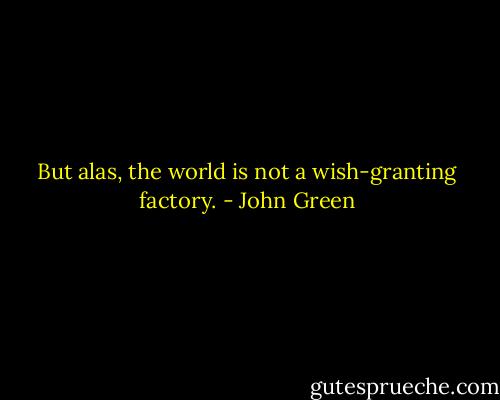 But alas, the world is not a wish-granting factory. - John Green