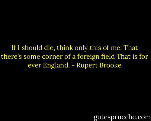 If I should die, think only this of me:<br />That there's some corner of a foreign field<br />That is for ever England. - Rupert Brooke
