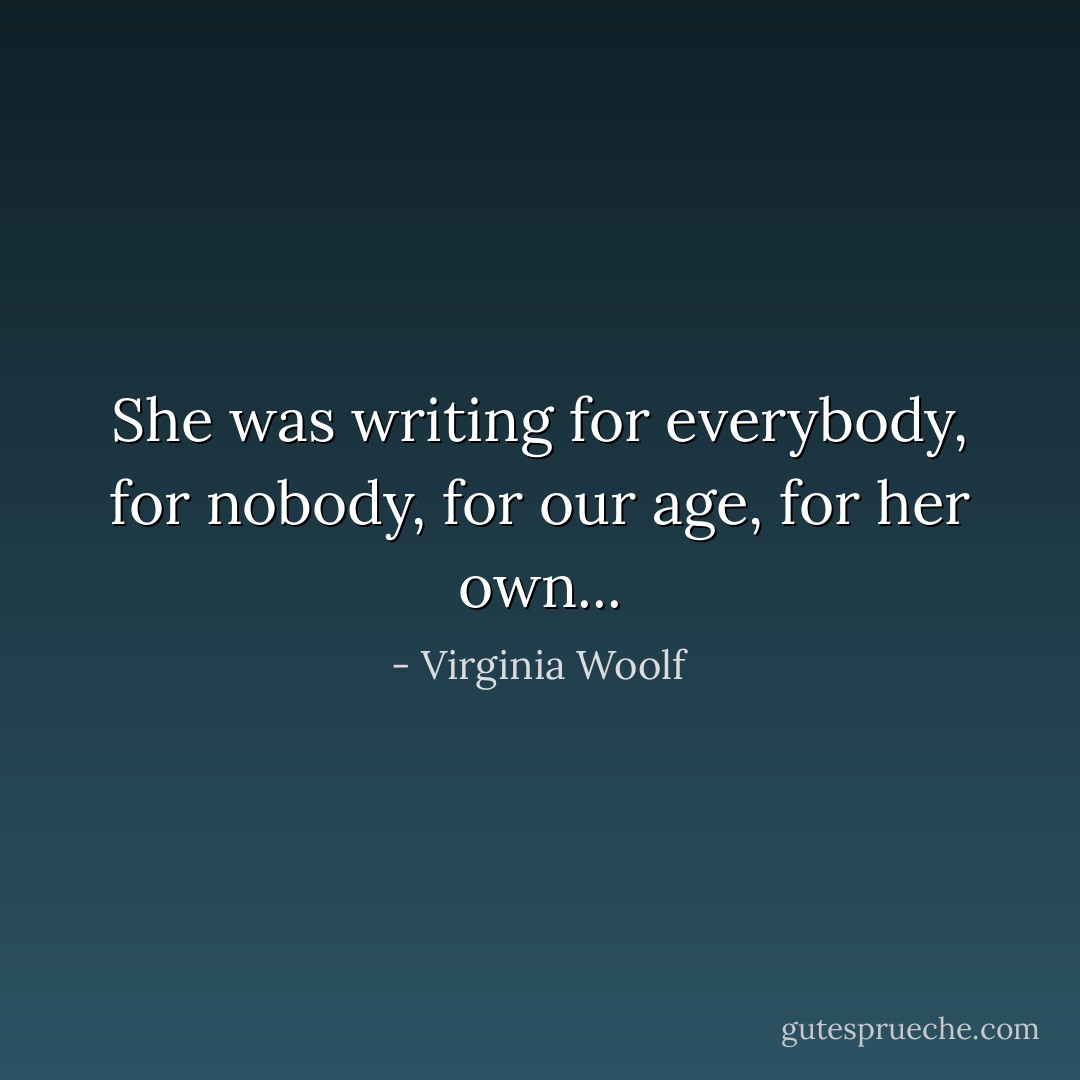 She was writing for everybody, for nobody, for our age, for her own... - Virginia Woolf