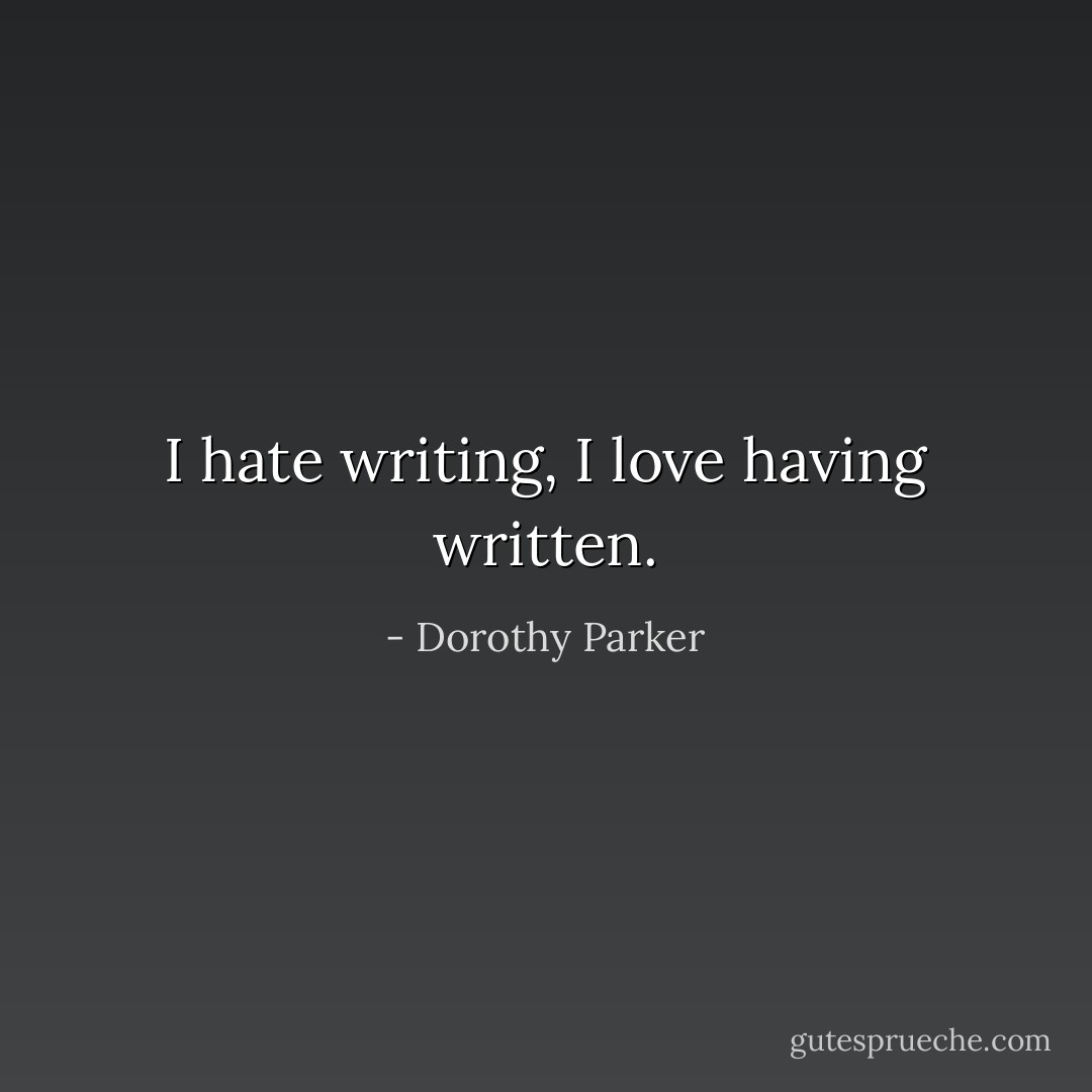 I hate writing, I love having written. - Dorothy Parker