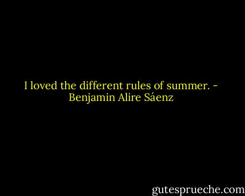 I loved the different rules of summer. - Benjamin Alire Sáenz