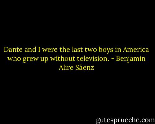 Dante and I were the last two boys in America who grew up without television. - Benjamin Alire Sáenz