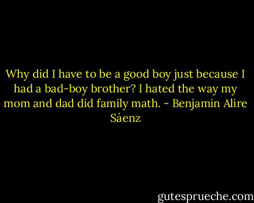 Why did I have to be a good boy just because I had a bad-boy brother? I hated the way my mom and dad did family math. - Benjamin Alire Sáenz