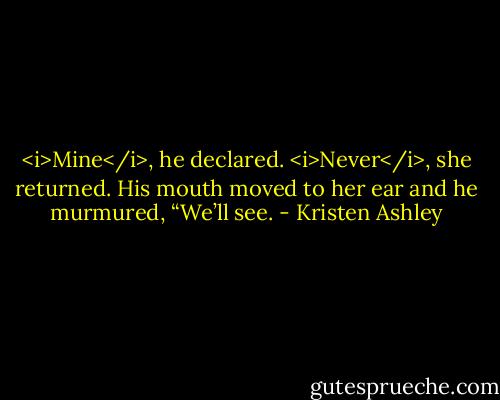 <i>Mine</i>, he declared.<br /><i>Never</i>, she returned.<br />His mouth moved to her ear and he murmured, “We’ll see. - Kristen Ashley