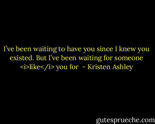 I’ve been waiting to have you since I knew you existed. But I’ve been waiting for someone <i>like</i> you for  - Kristen Ashley