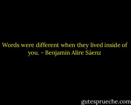 Words were different when they lived inside of you. - Benjamin Alire Sáenz