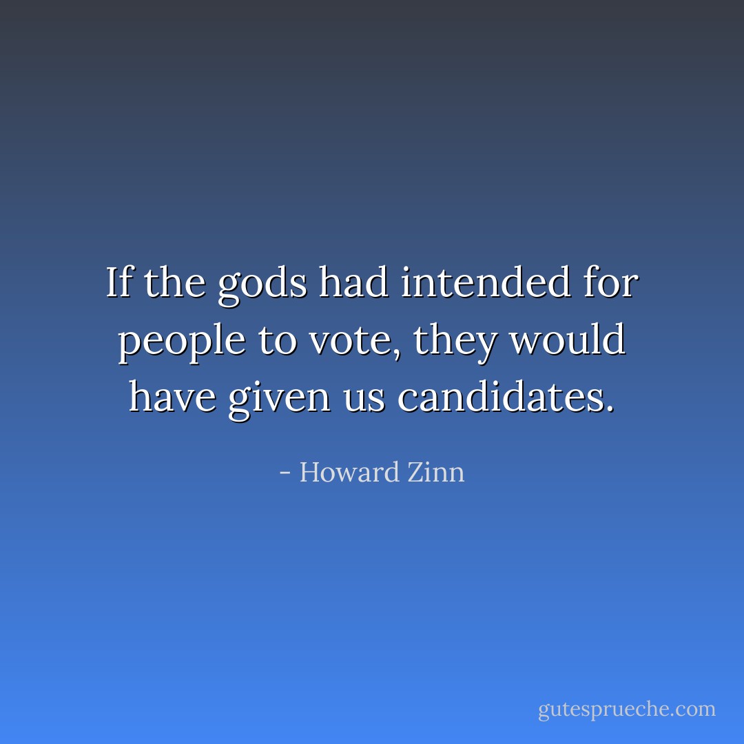 If the gods had intended for people to vote, they would have given us candidates. - Howard Zinn