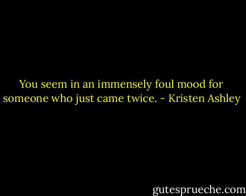 You seem in an immensely foul mood for someone who just came twice. - Kristen Ashley