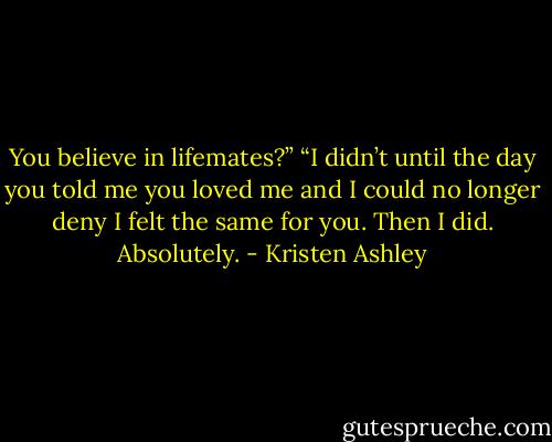 You believe in lifemates?”<br />“I didn’t until the day you told me you loved me and I could no longer deny I felt the same for you. Then I did. Absolutely. - Kristen Ashley