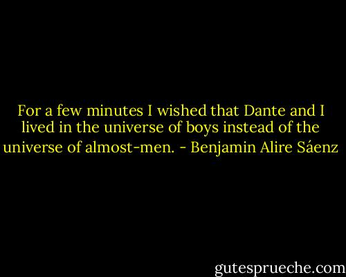 For a few minutes I wished that Dante and I lived in the universe of boys instead of the universe of almost-men. - Benjamin Alire Sáenz