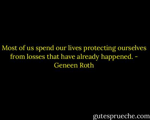 Most of us spend our lives protecting ourselves from losses that have already happened. - Geneen Roth