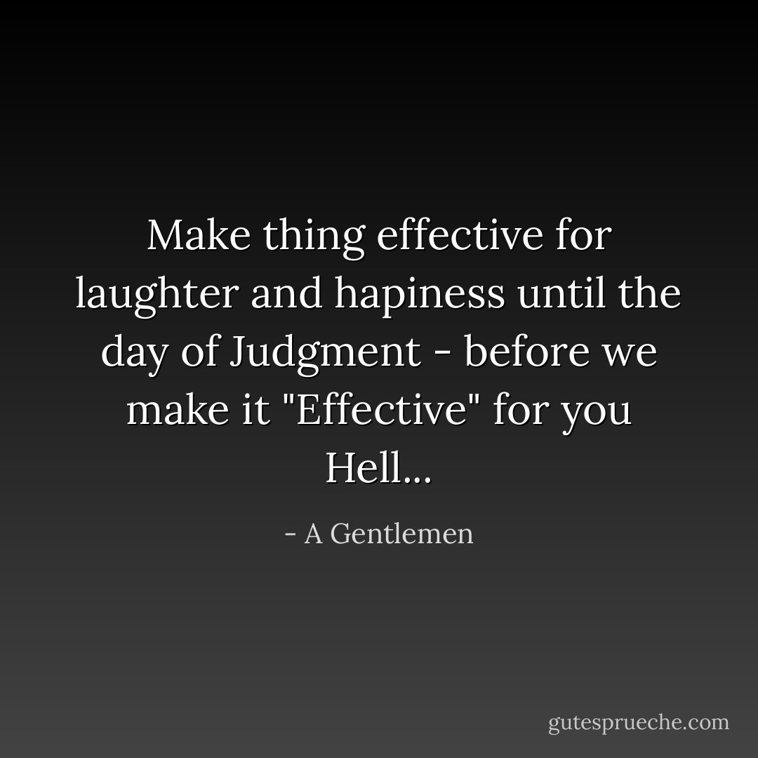 Make thing effective for laughter and hapiness until the day of Judgment - before we make it "Effective" for you Hell... - A Gentlemen