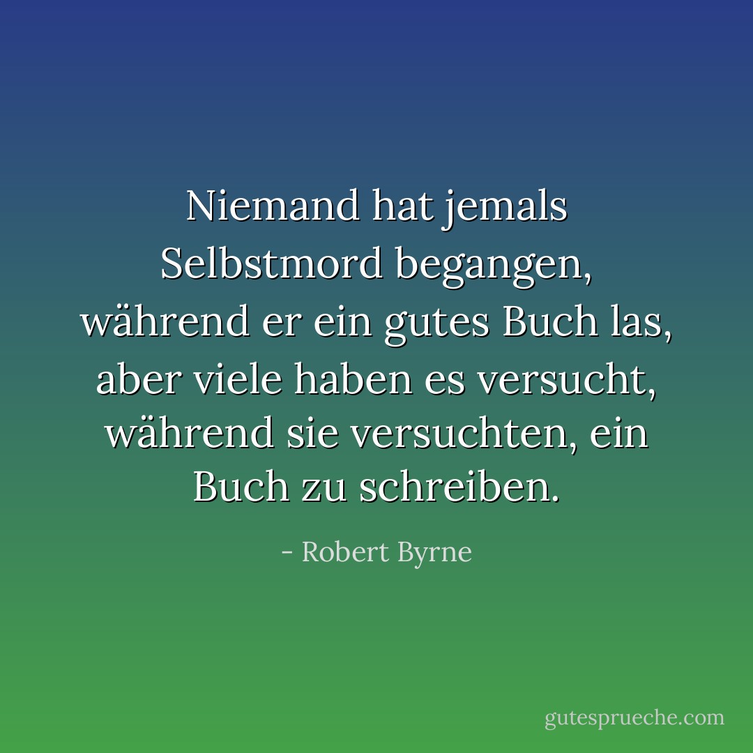 Niemand hat jemals Selbstmord begangen, während er ein gutes Buch las, aber viele haben es versucht, während sie versuchten, ein Buch zu schreiben. - Robert Byrne<