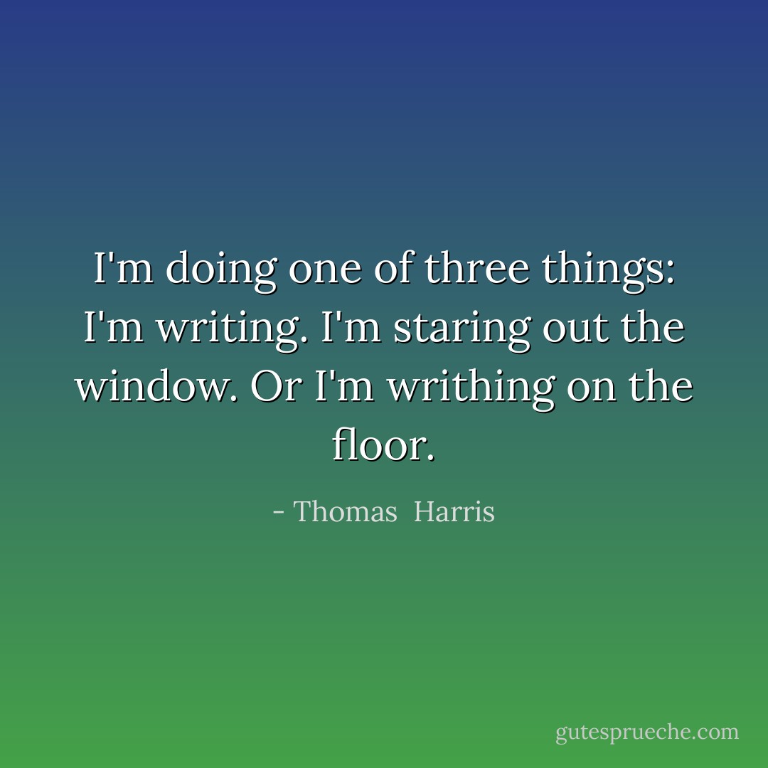 I'm doing one of three things: I'm writing. I'm staring out the window. Or I'm writhing on the floor. - Thomas  Harris