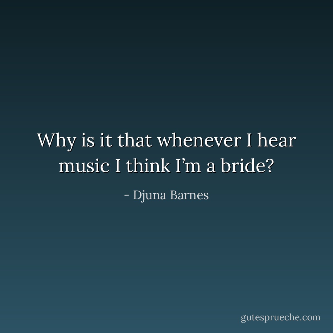 Why is it that whenever I hear music I think I’m a bride? - Djuna Barnes