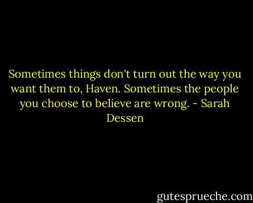 Sometimes things don't turn out the way you want them to, Haven. Sometimes the people you choose to believe are wrong. - Sarah Dessen
