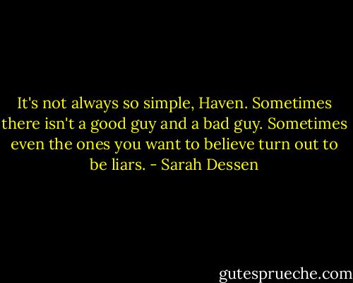 It's not always so simple, Haven. Sometimes there isn't a good guy and a bad guy. Sometimes even the ones you want to believe turn out to be liars. - Sarah Dessen