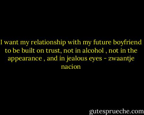 I want my relationship with my future boyfriend to be built on trust, not in alcohol , not in the appearance , and in jealous eyes - zwaantje nacion