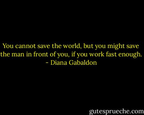 You cannot save the world, but you might save the man in front of you, if you work fast enough. - Diana Gabaldon