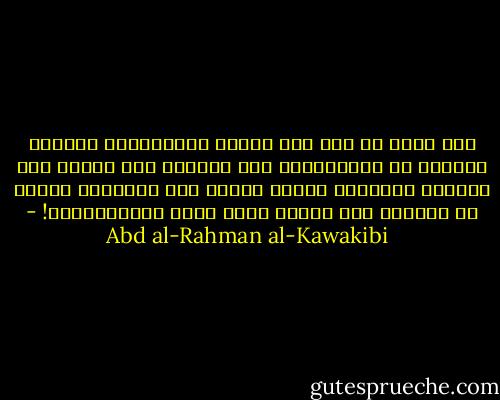 ومن يدري من أين جاء فقهاء الاستبداد بتقديس الحكام عن المسؤولية حتى أوجبوا لهم الحمد إذا عدلوا، وأوجبوا الصبر عليهم إذا ظلهموا، وعدوا كل معارضة لهم بغيًا يبيح دماء المعارضين؟! - Abd al-Rahman al-Kawakibi
