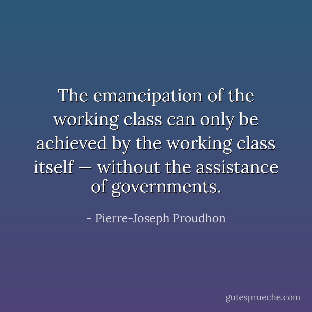 The emancipation of the working class can only be achieved by the working class itself — without the assistance of governments. - Pierre-Joseph Proudhon