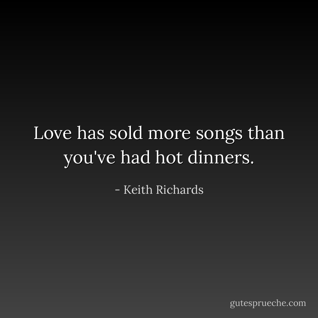 Love has sold more songs than you've had hot dinners. - Keith Richards